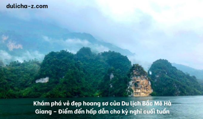 Khám phá vẻ đẹp hoang sơ của Du lịch Bắc Mê Hà Giang – Điểm đến hấp dẫn cho kỳ nghỉ cuối tuần