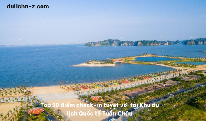 Top 10 điểm check-in tuyệt vời tại Khu du lịch Quốc tế Tuần Châu